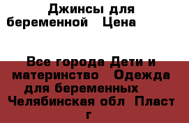 Джинсы для беременной › Цена ­ 1 000 - Все города Дети и материнство » Одежда для беременных   . Челябинская обл.,Пласт г.